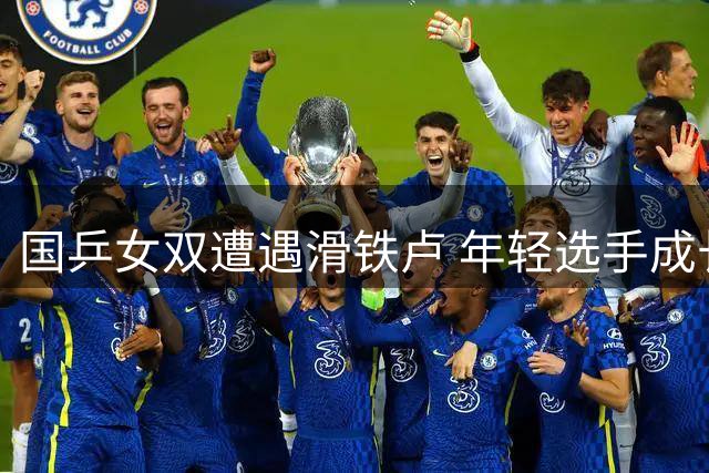 国乒女双遭遇滑铁卢 年轻选手成长阵痛显现