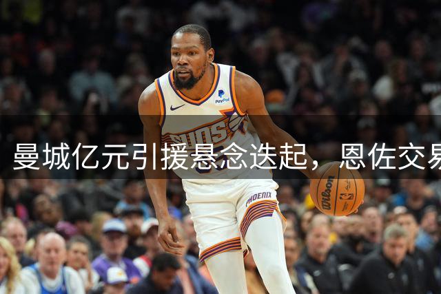 曼城亿元引援悬念迭起，恩佐交易前景扑朔迷离